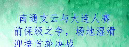  南通支云与大连人赛前保级之争，场地湿滑迎接首轮决战