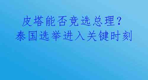  皮塔能否竞选总理？泰国选举进入关键时刻 