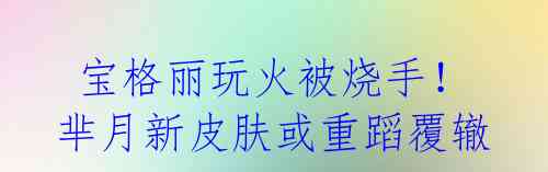  宝格丽玩火被烧手！芈月新皮肤或重蹈覆辙？