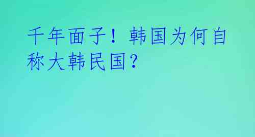 千年面子！韩国为何自称大韩民国？