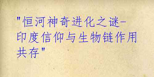  "恒河神奇进化之谜-印度信仰与生物链作用共存"