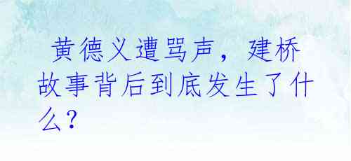  黄德义遭骂声，建桥故事背后到底发生了什么？ 