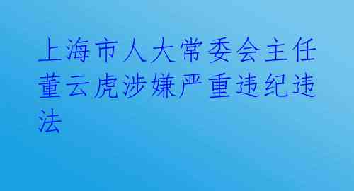 上海市人大常委会主任董云虎涉嫌严重违纪违法 