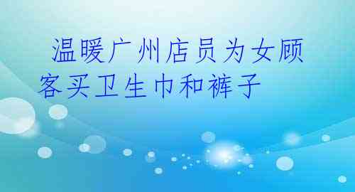  温暖广州店员为女顾客买卫生巾和裤子