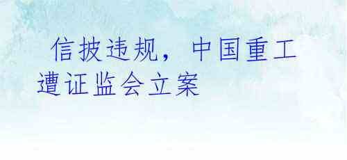  信披违规，中国重工遭证监会立案