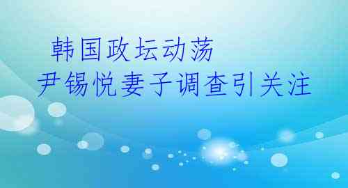  韩国政坛动荡 尹锡悦妻子调查引关注