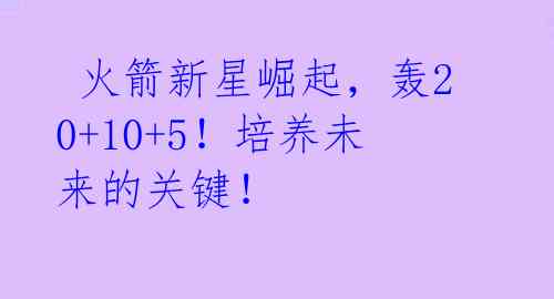  火箭新星崛起，轰20+10+5！培养未来的关键！ 