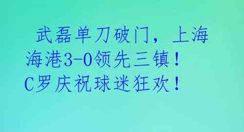  武磊单刀破门，上海海港3-0领先三镇！C罗庆祝球迷狂欢！