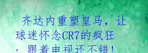  齐达内重塑皇马，让球迷怀念CR7的疯狂: 跟着电视还不错!