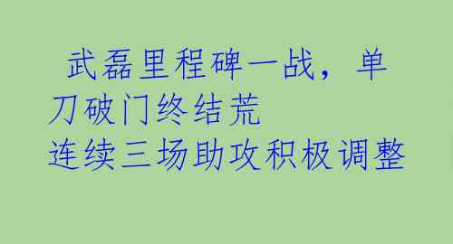  武磊里程碑一战，单刀破门终结荒 连续三场助攻积极调整