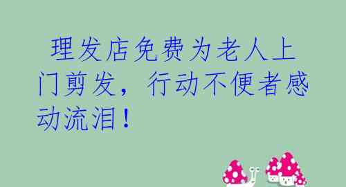  理发店免费为老人上门剪发，行动不便者感动流泪！