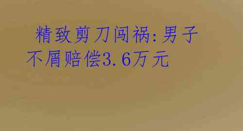  精致剪刀闯祸:男子不屑赔偿3.6万元