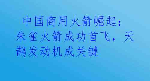  中国商用火箭崛起：朱雀火箭成功首飞，天鹊发动机成关键 