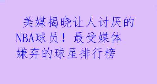  美媒揭晓让人讨厌的NBA球员！最受媒体嫌弃的球星排行榜