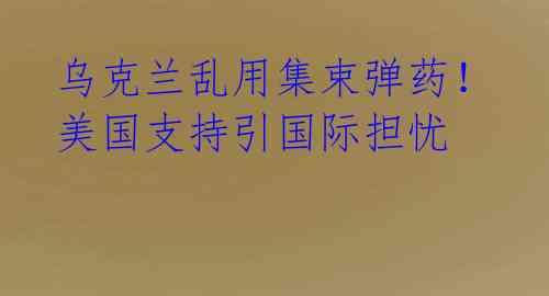 乌克兰乱用集束弹药！美国支持引国际担忧 