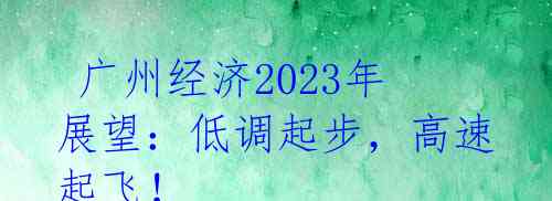  广州经济2023年展望：低调起步，高速起飞！