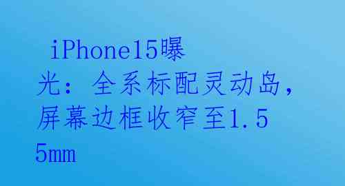  iPhone15曝光：全系标配灵动岛，屏幕边框收窄至1.55mm