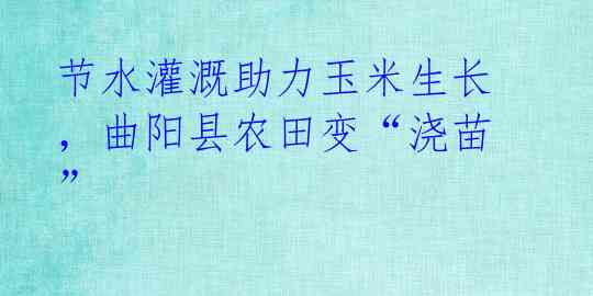 节水灌溉助力玉米生长，曲阳县农田变“浇苗”