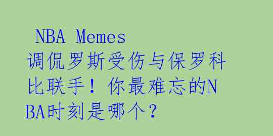  NBA Memes调侃罗斯受伤与保罗科比联手！你最难忘的NBA时刻是哪个？