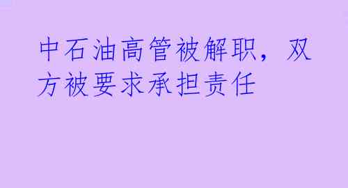 中石油高管被解职，双方被要求承担责任