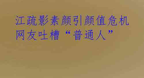 江疏影素颜引颜值危机 网友吐槽“普通人”