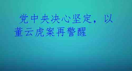  党中央决心坚定，以董云虎案再警醒