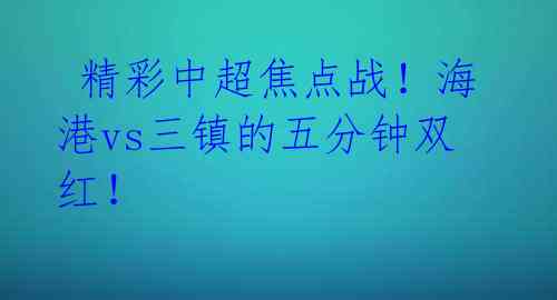  精彩中超焦点战！海港vs三镇的五分钟双红！