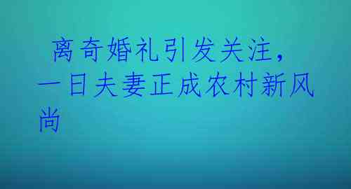  离奇婚礼引发关注，一日夫妻正成农村新风尚