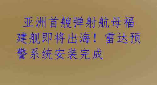  亚洲首艘弹射航母福建舰即将出海！雷达预警系统安装完成