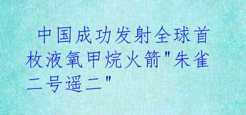  中国成功发射全球首枚液氧甲烷火箭"朱雀二号遥二"