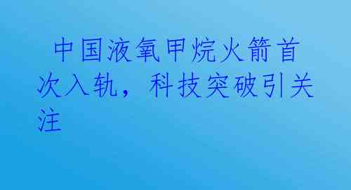  中国液氧甲烷火箭首次入轨，科技突破引关注