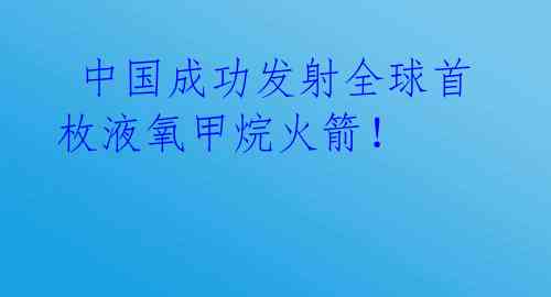  中国成功发射全球首枚液氧甲烷火箭！