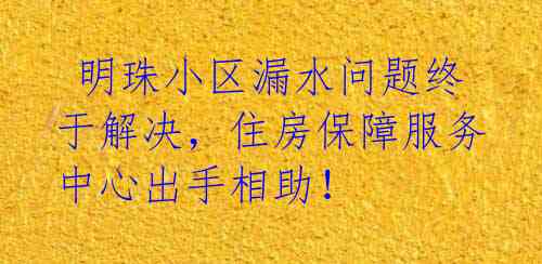  明珠小区漏水问题终于解决，住房保障服务中心出手相助！