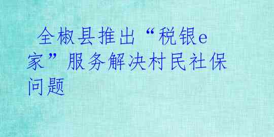  全椒县推出“税银e家”服务解决村民社保问题