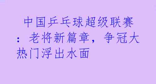  中国乒乓球超级联赛：老将新篇章，争冠大热门浮出水面