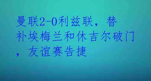 曼联2-0利兹联，替补埃梅兰和休吉尔破门，友谊赛告捷