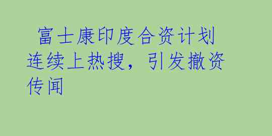  富士康印度合资计划连续上热搜，引发撤资传闻