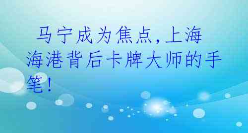  马宁成为焦点,上海海港背后卡牌大师的手笔!