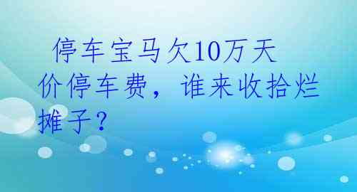  停车宝马欠10万天价停车费，谁来收拾烂摊子？ 