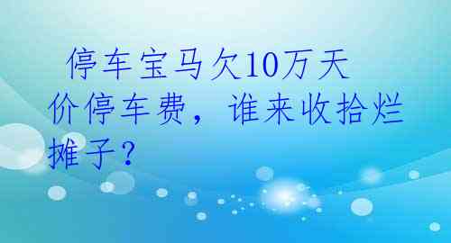  停车宝马欠10万天价停车费，谁来收拾烂摊子？