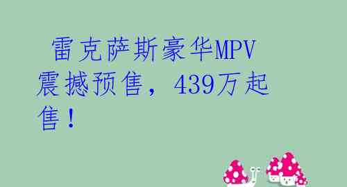  雷克萨斯豪华MPV震撼预售，439万起售！