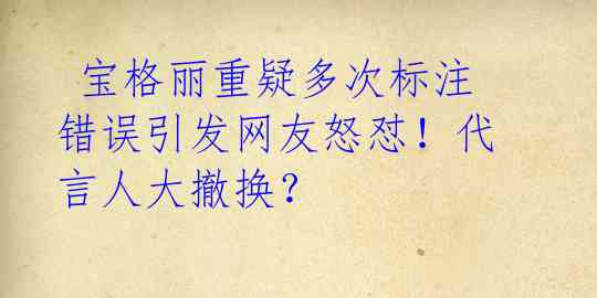  宝格丽重疑多次标注错误引发网友怒怼！代言人大撤换？