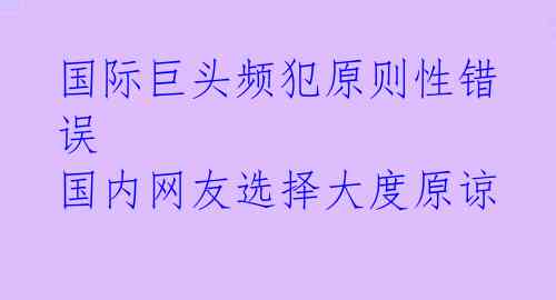 国际巨头频犯原则性错误 国内网友选择大度原谅