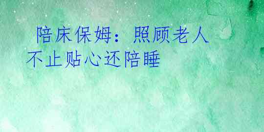  陪床保姆：照顾老人不止贴心还陪睡