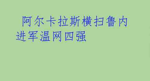  阿尔卡拉斯横扫鲁内 进军温网四强