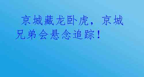  京城藏龙卧虎，京城兄弟会悬念追踪！