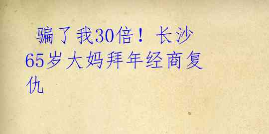  骗了我30倍！长沙65岁大妈拜年经商复仇 