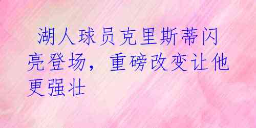  湖人球员克里斯蒂闪亮登场，重磅改变让他更强壮 