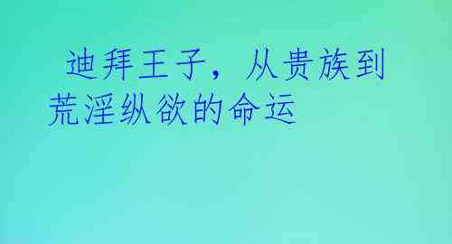  迪拜王子，从贵族到荒淫纵欲的命运 