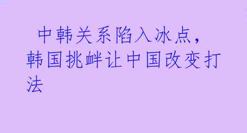  中韩关系陷入冰点，韩国挑衅让中国改变打法 